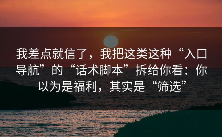 我差点就信了，我把这类这种“入口导航”的“话术脚本”拆给你看：你以为是福利，其实是“筛选”