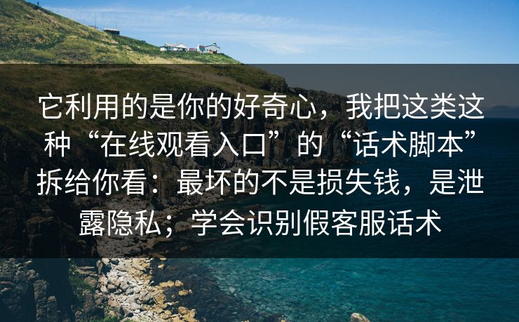 它利用的是你的好奇心，我把这类这种“在线观看入口”的“话术脚本”拆给你看：最坏的不是损失钱，是泄露隐私；学会识别假客服话术