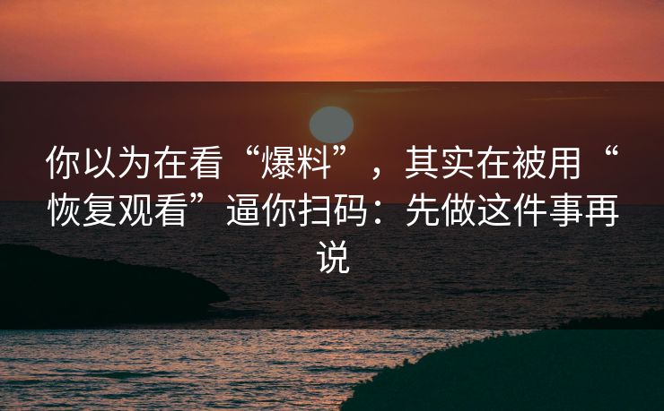你以为在看“爆料”，其实在被用“恢复观看”逼你扫码：先做这件事再说