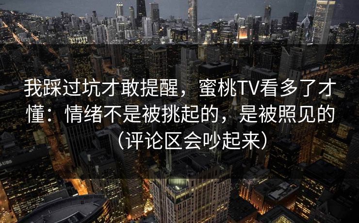 我踩过坑才敢提醒，蜜桃TV看多了才懂：情绪不是被挑起的，是被照见的（评论区会吵起来）