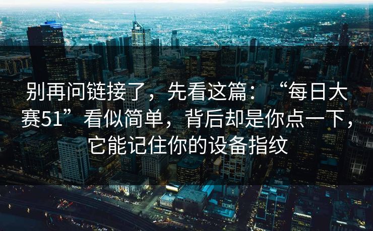 别再问链接了，先看这篇：“每日大赛51”看似简单，背后却是你点一下，它能记住你的设备指纹