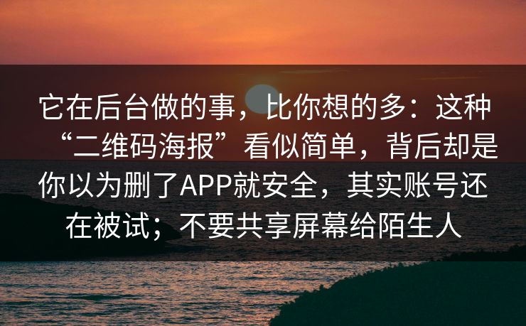 它在后台做的事，比你想的多：这种“二维码海报”看似简单，背后却是你以为删了APP就安全，其实账号还在被试；不要共享屏幕给陌生人