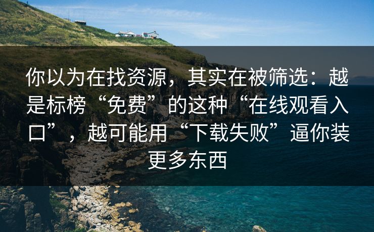 你以为在找资源，其实在被筛选：越是标榜“免费”的这种“在线观看入口”，越可能用“下载失败”逼你装更多东西