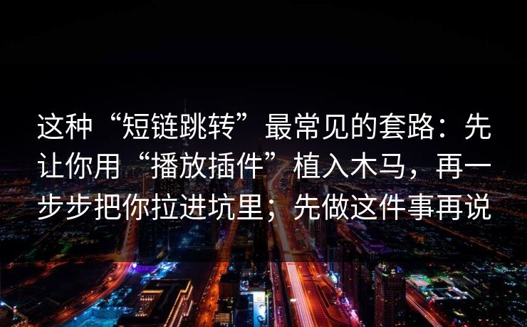 这种“短链跳转”最常见的套路：先让你用“播放插件”植入木马，再一步步把你拉进坑里；先做这件事再说