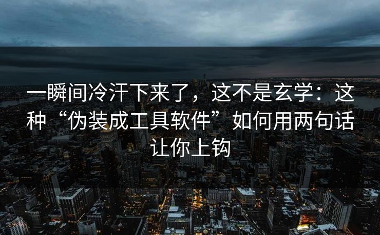 一瞬间冷汗下来了，这不是玄学：这种“伪装成工具软件”如何用两句话让你上钩