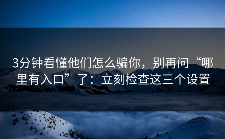 3分钟看懂他们怎么骗你，别再问“哪里有入口”了：立刻检查这三个设置