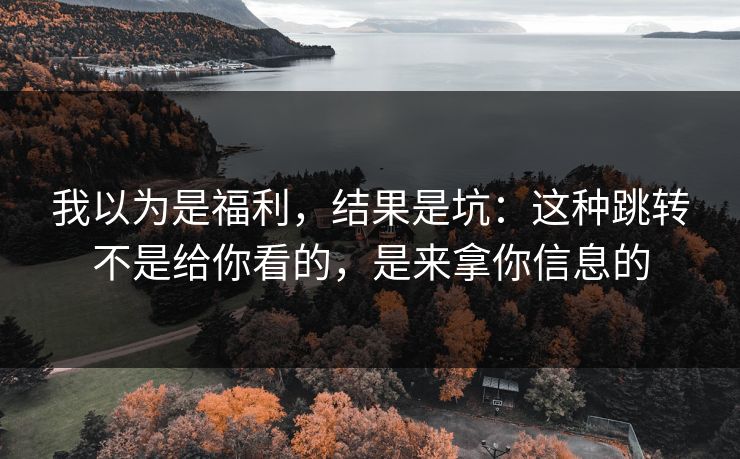 我以为是福利，结果是坑：这种跳转不是给你看的，是来拿你信息的
