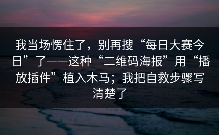 我当场愣住了，别再搜“每日大赛今日”了——这种“二维码海报”用“播放插件”植入木马；我把自救步骤写清楚了