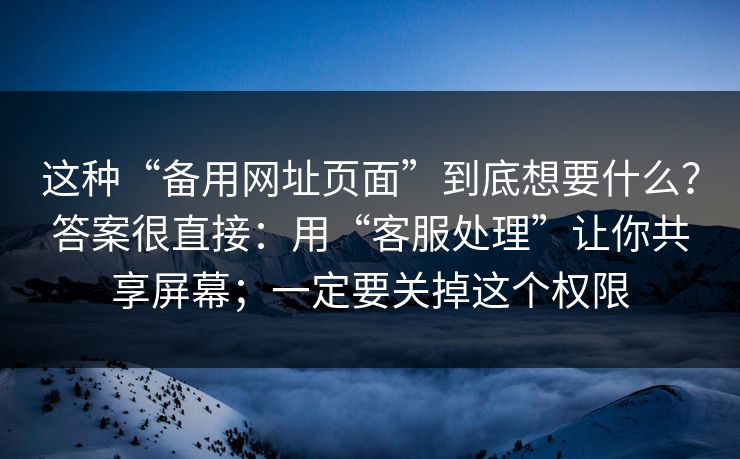 这种“备用网址页面”到底想要什么？答案很直接：用“客服处理”让你共享屏幕；一定要关掉这个权限