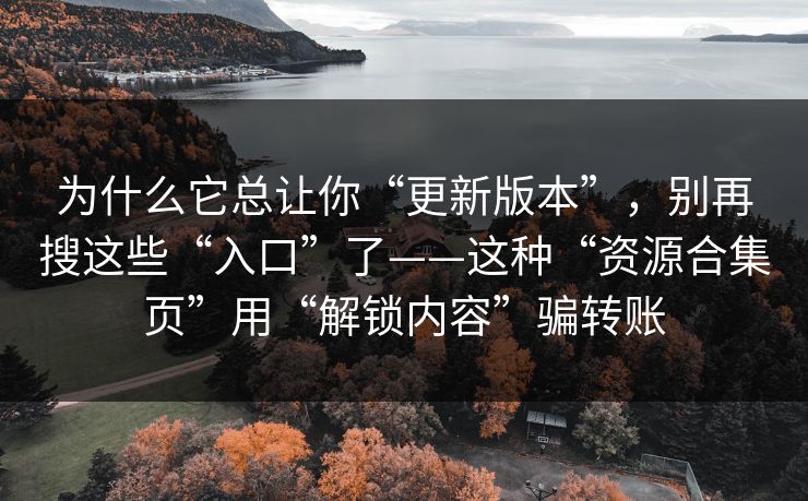 为什么它总让你“更新版本”，别再搜这些“入口”了——这种“资源合集页”用“解锁内容”骗转账
