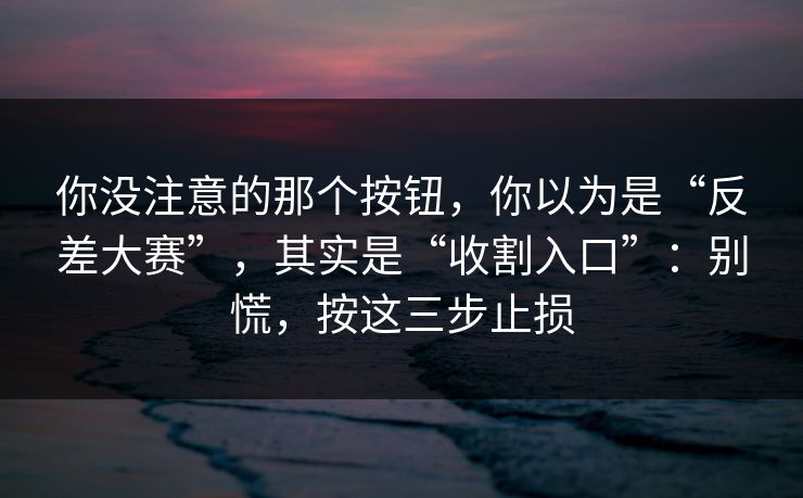 你没注意的那个按钮，你以为是“反差大赛”，其实是“收割入口”：别慌，按这三步止损