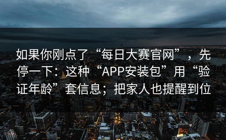 如果你刚点了“每日大赛官网”，先停一下：这种“APP安装包”用“验证年龄”套信息；把家人也提醒到位