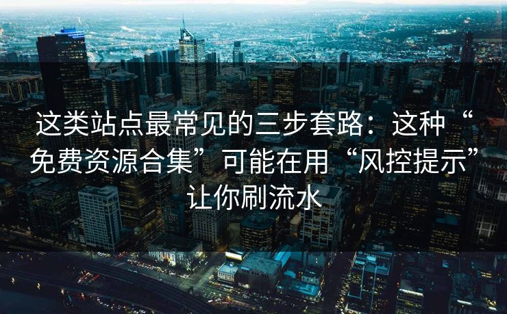 这类站点最常见的三步套路：这种“免费资源合集”可能在用“风控提示”让你刷流水
