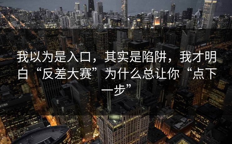 我以为是入口，其实是陷阱，我才明白“反差大赛”为什么总让你“点下一步”