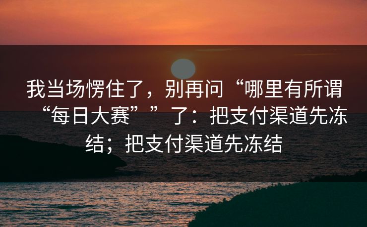 我当场愣住了，别再问“哪里有所谓“每日大赛””了：把支付渠道先冻结；把支付渠道先冻结