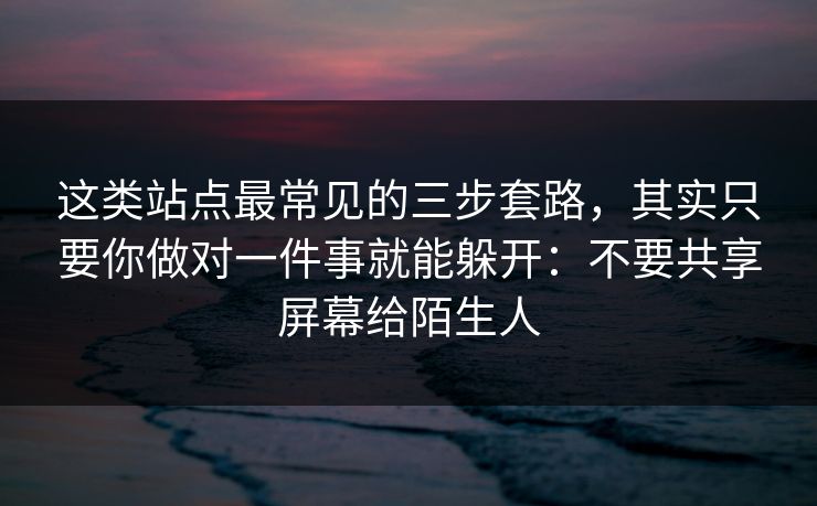 这类站点最常见的三步套路，其实只要你做对一件事就能躲开：不要共享屏幕给陌生人