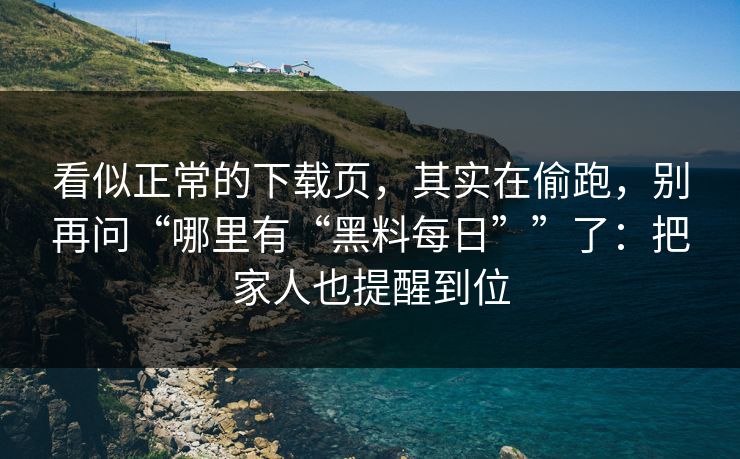 看似正常的下载页，其实在偷跑，别再问“哪里有“黑料每日””了：把家人也提醒到位