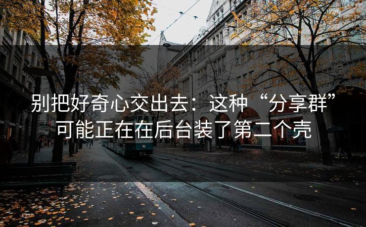 别把好奇心交出去：这种“分享群”可能正在在后台装了第二个壳