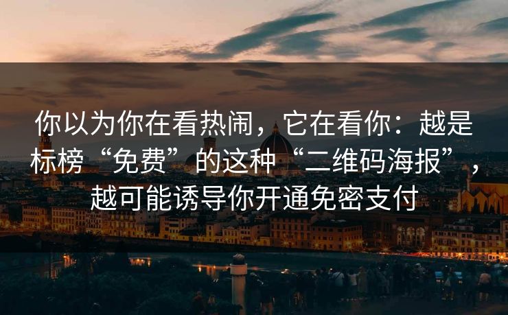 你以为你在看热闹，它在看你：越是标榜“免费”的这种“二维码海报”，越可能诱导你开通免密支付