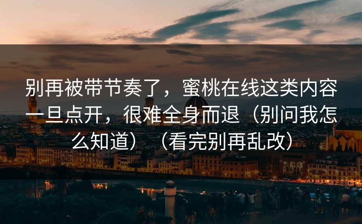 别再被带节奏了，蜜桃在线这类内容一旦点开，很难全身而退（别问我怎么知道）（看完别再乱改）