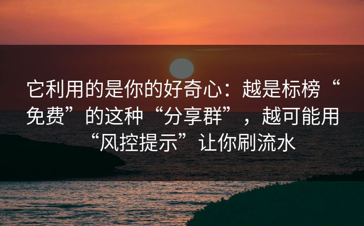 它利用的是你的好奇心：越是标榜“免费”的这种“分享群”，越可能用“风控提示”让你刷流水
