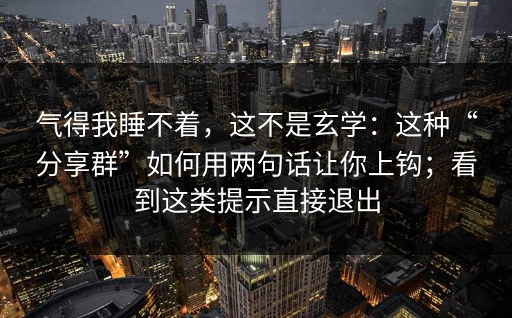 气得我睡不着，这不是玄学：这种“分享群”如何用两句话让你上钩；看到这类提示直接退出