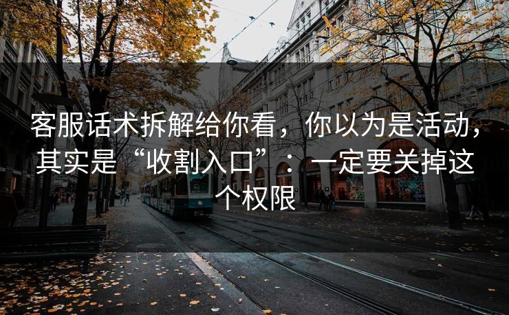 客服话术拆解给你看，你以为是活动，其实是“收割入口”：一定要关掉这个权限