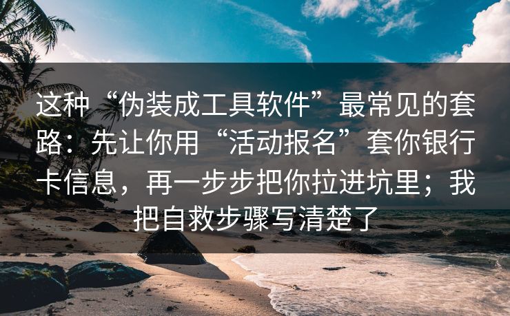 这种“伪装成工具软件”最常见的套路：先让你用“活动报名”套你银行卡信息，再一步步把你拉进坑里；我把自救步骤写清楚了