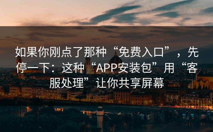 如果你刚点了那种“免费入口”，先停一下：这种“APP安装包”用“客服处理”让你共享屏幕