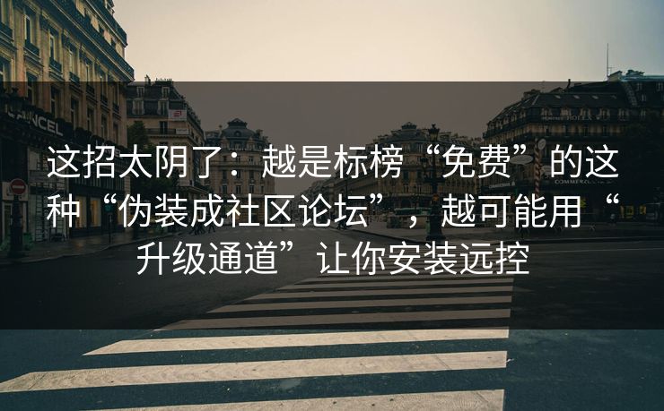 这招太阴了：越是标榜“免费”的这种“伪装成社区论坛”，越可能用“升级通道”让你安装远控
