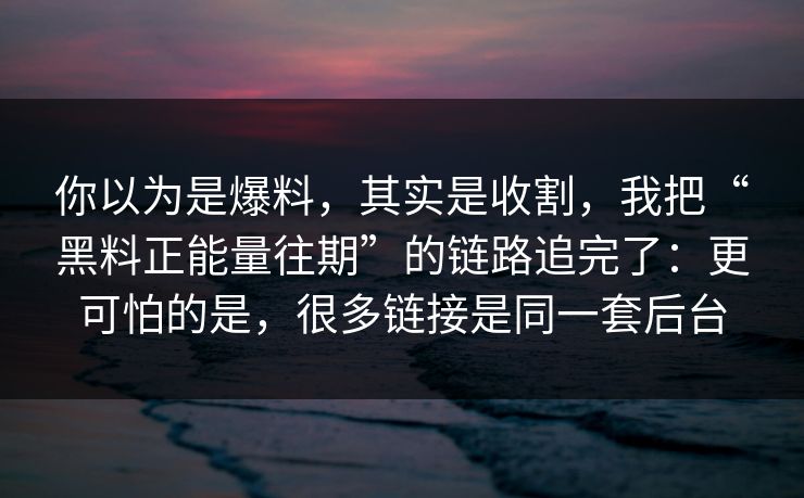 你以为是爆料，其实是收割，我把“黑料正能量往期”的链路追完了：更可怕的是，很多链接是同一套后台