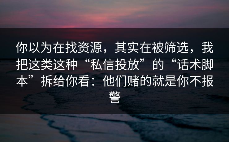 你以为在找资源，其实在被筛选，我把这类这种“私信投放”的“话术脚本”拆给你看：他们赌的就是你不报警