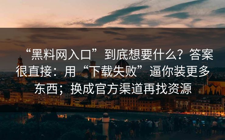 “黑料网入口”到底想要什么？答案很直接：用“下载失败”逼你装更多东西；换成官方渠道再找资源