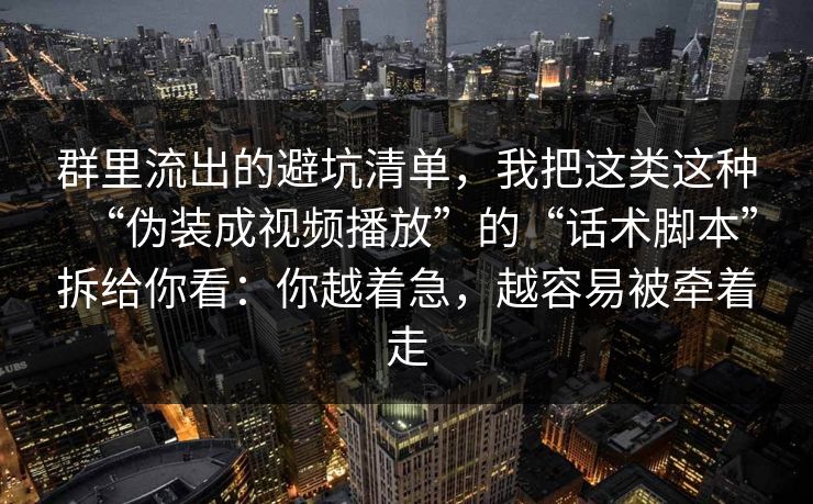 群里流出的避坑清单，我把这类这种“伪装成视频播放”的“话术脚本”拆给你看：你越着急，越容易被牵着走