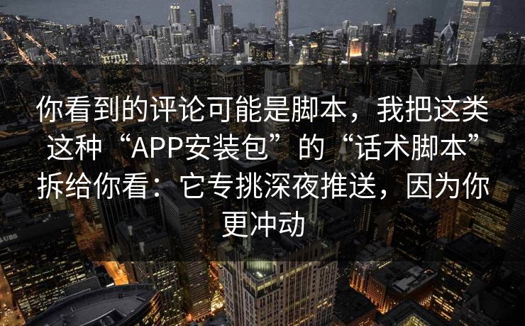 你看到的评论可能是脚本，我把这类这种“APP安装包”的“话术脚本”拆给你看：它专挑深夜推送，因为你更冲动