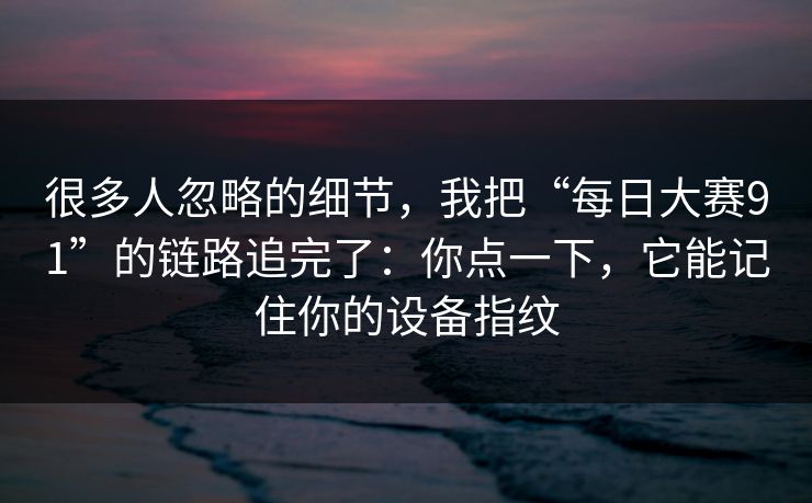 很多人忽略的细节，我把“每日大赛91”的链路追完了：你点一下，它能记住你的设备指纹