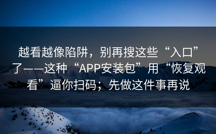 越看越像陷阱，别再搜这些“入口”了——这种“APP安装包”用“恢复观看”逼你扫码；先做这件事再说