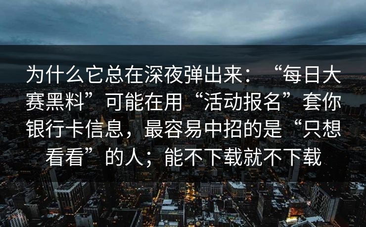 为什么它总在深夜弹出来：“每日大赛黑料”可能在用“活动报名”套你银行卡信息，最容易中招的是“只想看看”的人；能不下载就不下载