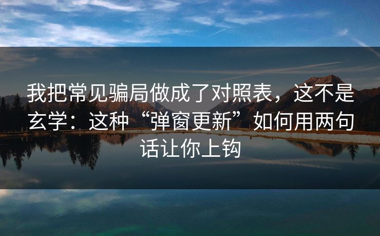 我把常见骗局做成了对照表，这不是玄学：这种“弹窗更新”如何用两句话让你上钩