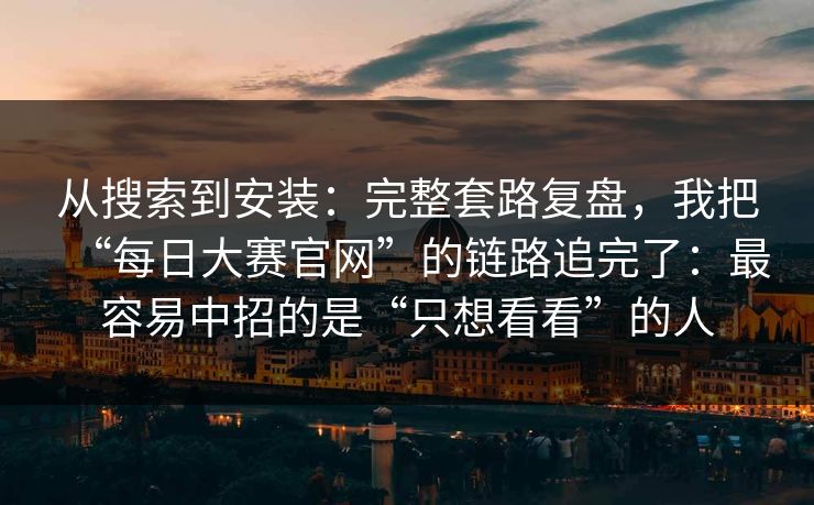 从搜索到安装：完整套路复盘，我把“每日大赛官网”的链路追完了：最容易中招的是“只想看看”的人