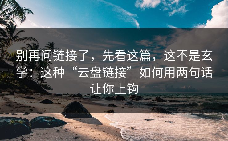 别再问链接了，先看这篇，这不是玄学：这种“云盘链接”如何用两句话让你上钩