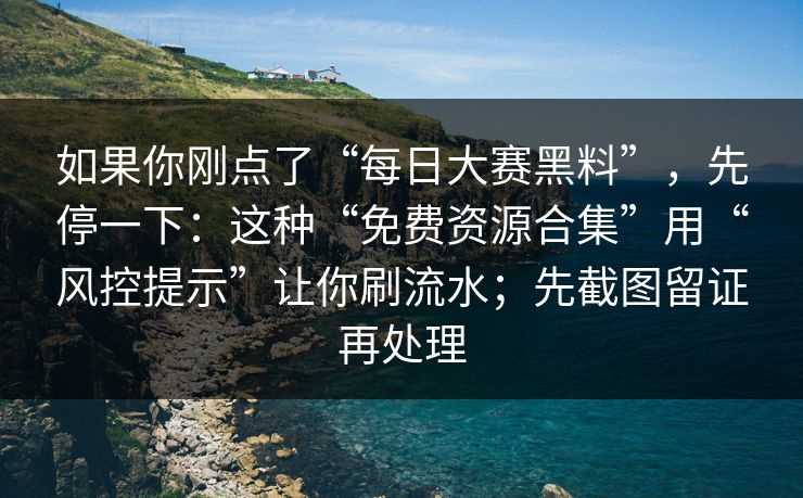 如果你刚点了“每日大赛黑料”，先停一下：这种“免费资源合集”用“风控提示”让你刷流水；先截图留证再处理