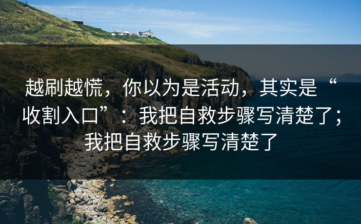 越刷越慌，你以为是活动，其实是“收割入口”：我把自救步骤写清楚了；我把自救步骤写清楚了