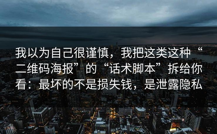 我以为自己很谨慎，我把这类这种“二维码海报”的“话术脚本”拆给你看：最坏的不是损失钱，是泄露隐私