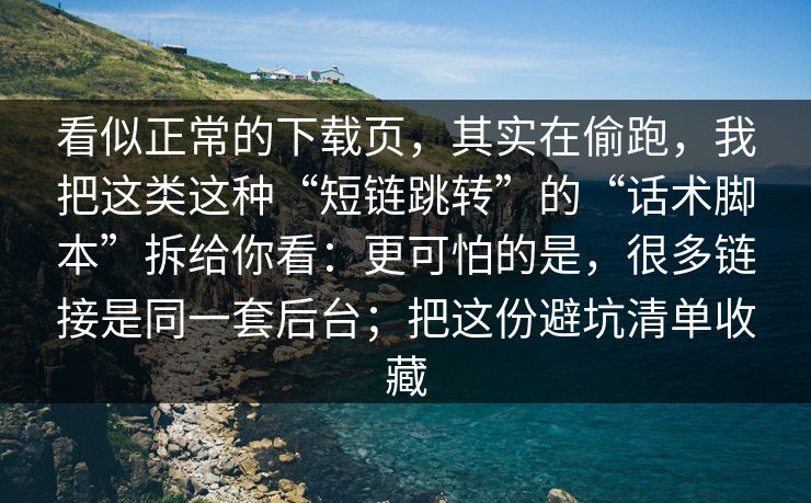 看似正常的下载页，其实在偷跑，我把这类这种“短链跳转”的“话术脚本”拆给你看：更可怕的是，很多链接是同一套后台；把这份避坑清单收藏