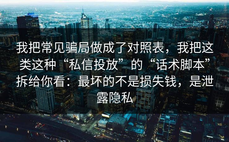 我把常见骗局做成了对照表，我把这类这种“私信投放”的“话术脚本”拆给你看：最坏的不是损失钱，是泄露隐私