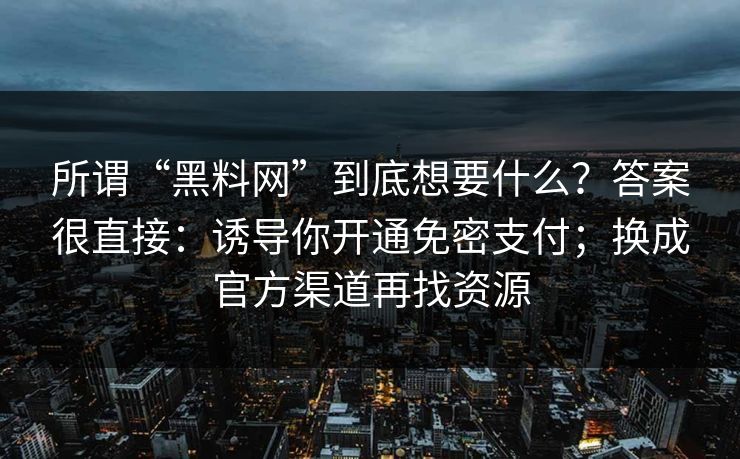 所谓“黑料网”到底想要什么？答案很直接：诱导你开通免密支付；换成官方渠道再找资源