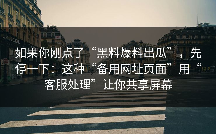 如果你刚点了“黑料爆料出瓜”，先停一下：这种“备用网址页面”用“客服处理”让你共享屏幕