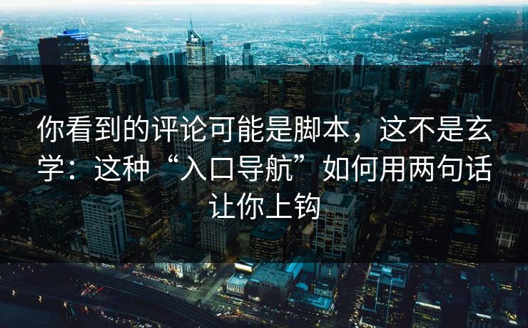 你看到的评论可能是脚本,这不是玄学:这种“入口导航”如何用两句话让你上钩