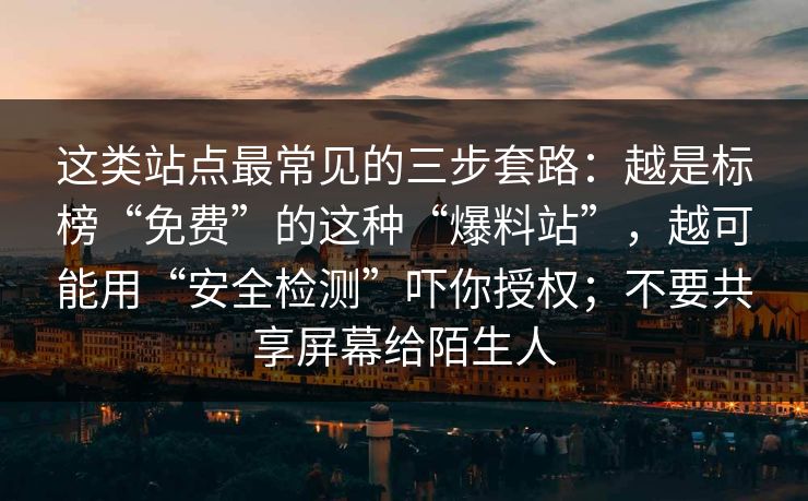 这类站点最常见的三步套路:越是标榜“免费”的这种“爆料站”,越可能用“安全检测”吓你授权;不要共享屏幕给陌生人